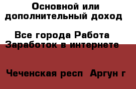 Основной или дополнительный доход - Все города Работа » Заработок в интернете   . Чеченская респ.,Аргун г.